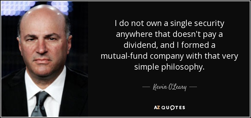 I do not own a single security anywhere that doesn't pay a dividend, and I formed a mutual-fund company with that very simple philosophy. - Kevin O'Leary