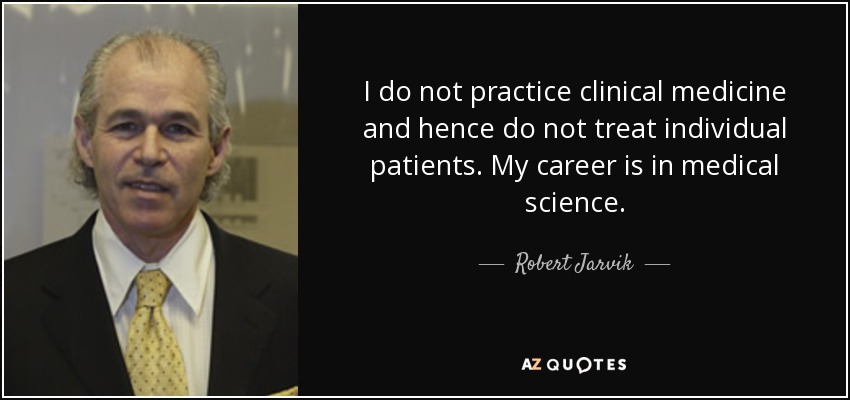 I do not practice clinical medicine and hence do not treat individual patients. My career is in medical science. - Robert Jarvik