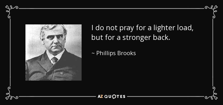 I do not pray for a lighter load, but for a stronger back. - Phillips Brooks
