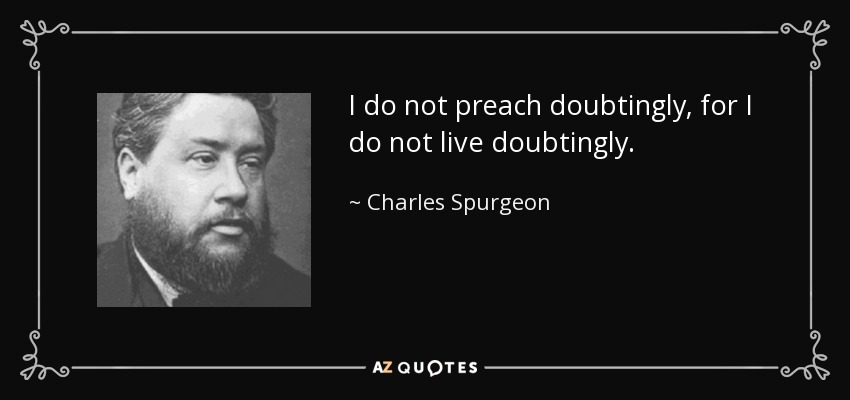 I do not preach doubtingly, for I do not live doubtingly. - Charles Spurgeon