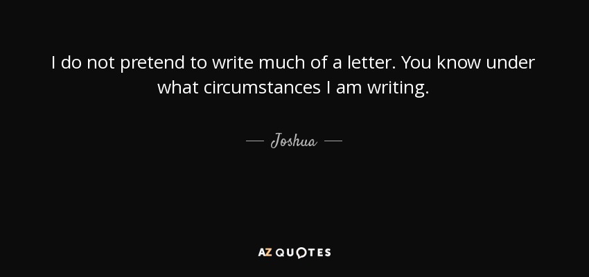 I do not pretend to write much of a letter. You know under what circumstances I am writing. - Joshua
