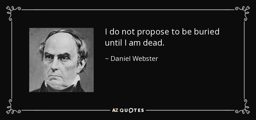 I do not propose to be buried until I am dead. - Daniel Webster