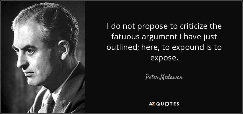 I do not propose to criticize the fatuous argument I have just outlined; here, to expound is to expose. - Peter Medawar