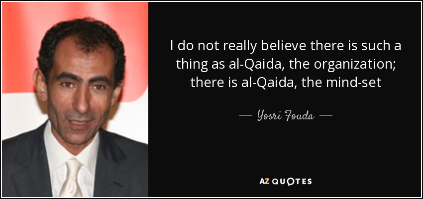 I do not really believe there is such a thing as al-Qaida, the organization; there is al-Qaida, the mind-set - Yosri Fouda