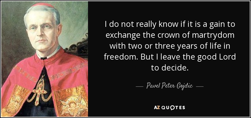 I do not really know if it is a gain to exchange the crown of martrydom with two or three years of life in freedom. But I leave the good Lord to decide. - Pavel Peter Gojdic