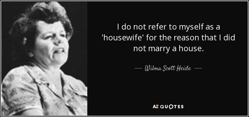 I do not refer to myself as a 'housewife' for the reason that I did not marry a house. - Wilma Scott Heide