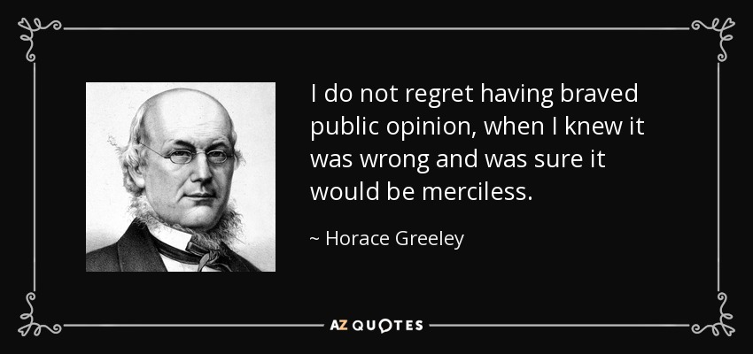 I do not regret having braved public opinion, when I knew it was wrong and was sure it would be merciless. - Horace Greeley