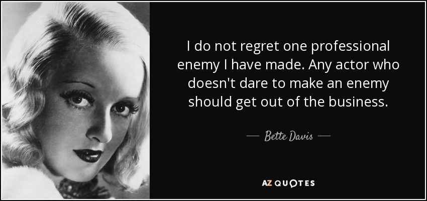 I do not regret one professional enemy I have made. Any actor who doesn't dare to make an enemy should get out of the business. - Bette Davis