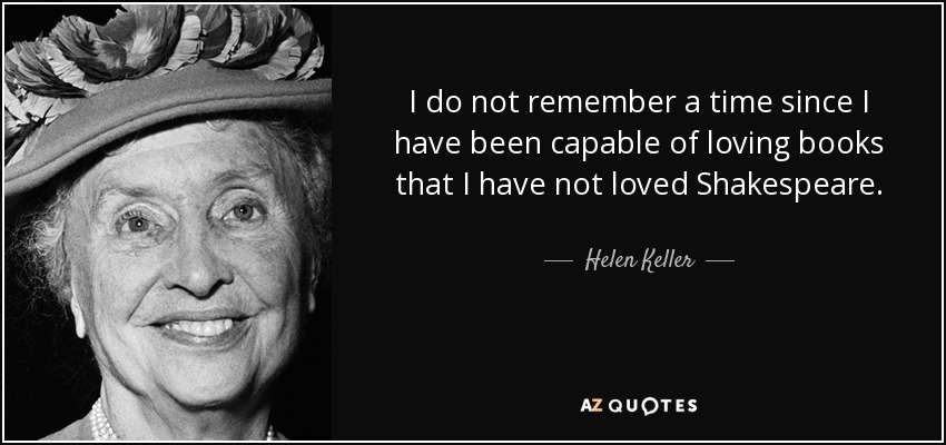 I do not remember a time since I have been capable of loving books that I have not loved Shakespeare. - Helen Keller