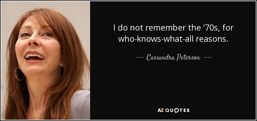 I do not remember the '70s, for who-knows-what-all reasons. - Cassandra Peterson