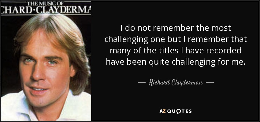 I do not remember the most challenging one but I remember that many of the titles I have recorded have been quite challenging for me. - Richard Clayderman