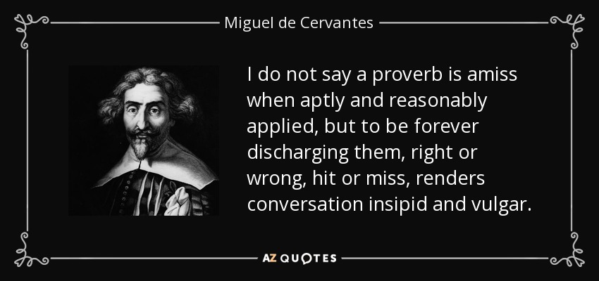 I do not say a proverb is amiss when aptly and reasonably applied, but to be forever discharging them, right or wrong, hit or miss, renders conversation insipid and vulgar. - Miguel de Cervantes