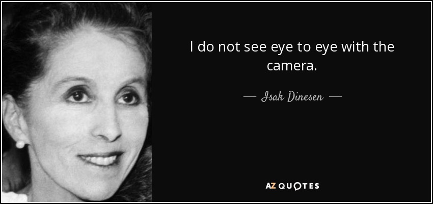 I do not see eye to eye with the camera. - Isak Dinesen