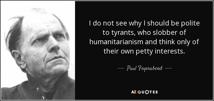 I do not see why I should be polite to tyrants, who slobber of humanitarianism and think only of their own petty interests. - Paul Feyerabend