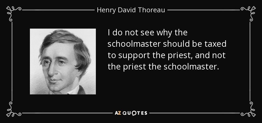 I do not see why the schoolmaster should be taxed to support the priest, and not the priest the schoolmaster. - Henry David Thoreau