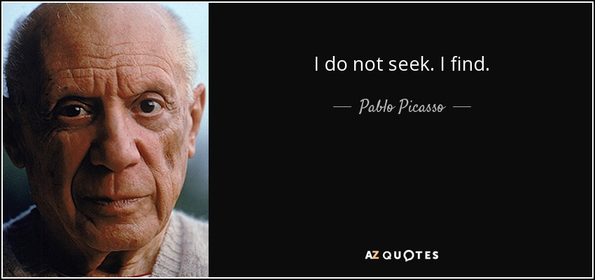 I do not seek. I find. - Pablo Picasso