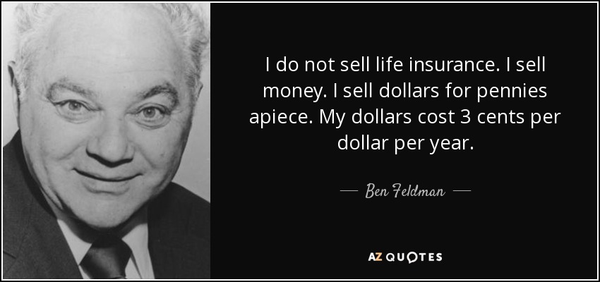 I do not sell life insurance. I sell money. I sell dollars for pennies apiece. My dollars cost 3 cents per dollar per year. - Ben Feldman