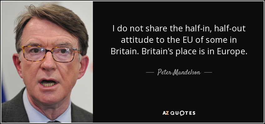 I do not share the half-in, half-out attitude to the EU of some in Britain. Britain's place is in Europe. - Peter Mandelson