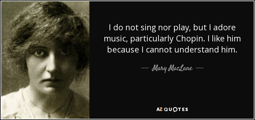 I do not sing nor play, but I adore music, particularly Chopin. I like him because I cannot understand him. - Mary MacLane