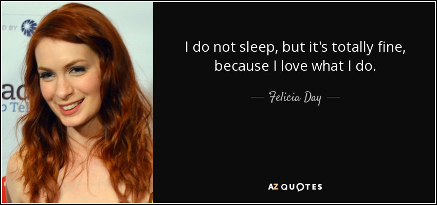I do not sleep, but it's totally fine, because I love what I do. - Felicia Day