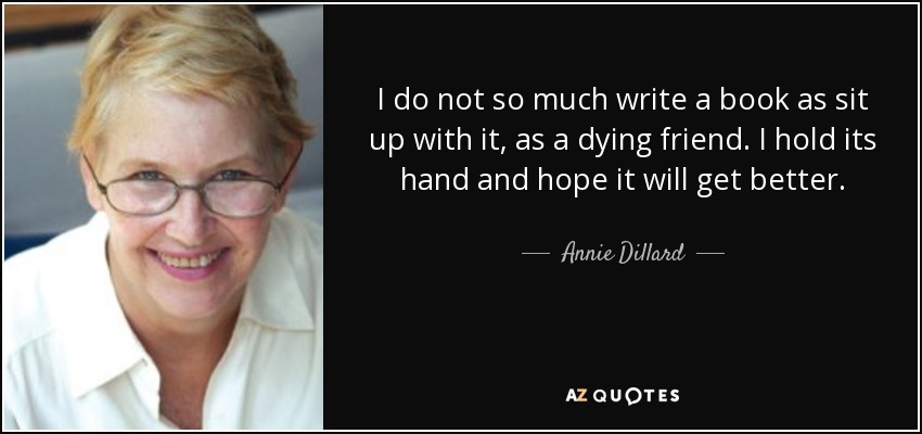 I do not so much write a book as sit up with it, as a dying friend. I hold its hand and hope it will get better. - Annie Dillard