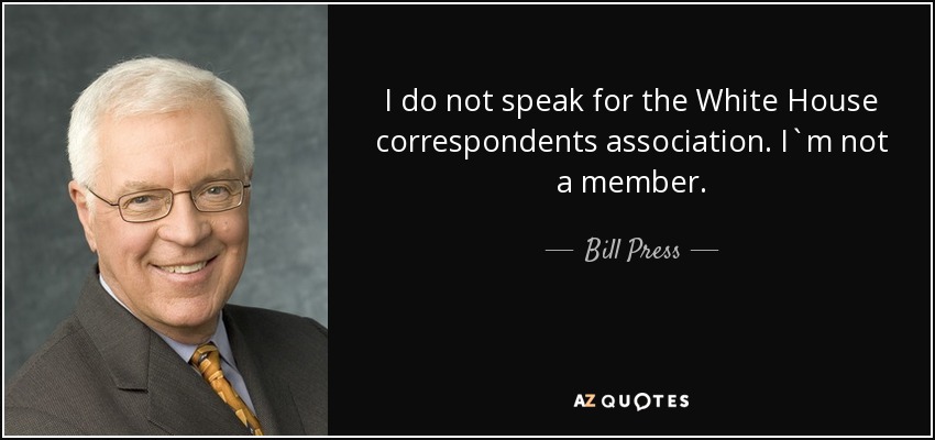 I do not speak for the White House correspondents association. I`m not a member. - Bill Press
