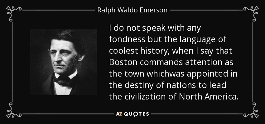 I do not speak with any fondness but the language of coolest history, when I say that Boston commands attention as the town whichwas appointed in the destiny of nations to lead the civilization of North America. - Ralph Waldo Emerson