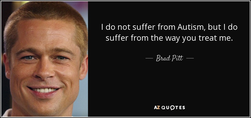 I do not suffer from Autism, but I do suffer from the way you treat me. - Brad Pitt