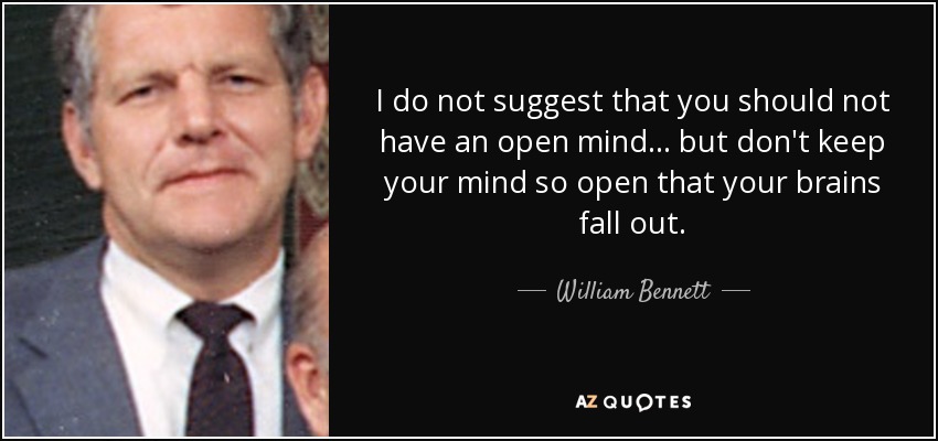 I do not suggest that you should not have an open mind ... but don't keep your mind so open that your brains fall out. - William Bennett