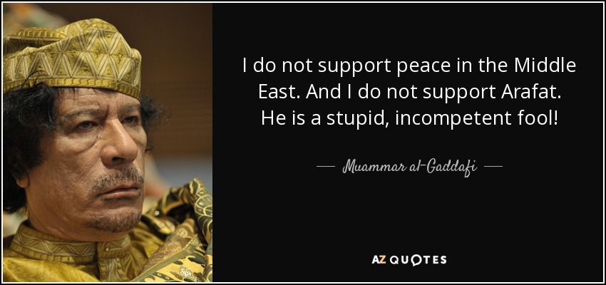 I do not support peace in the Middle East. And I do not support Arafat. He is a stupid, incompetent fool! - Muammar al-Gaddafi