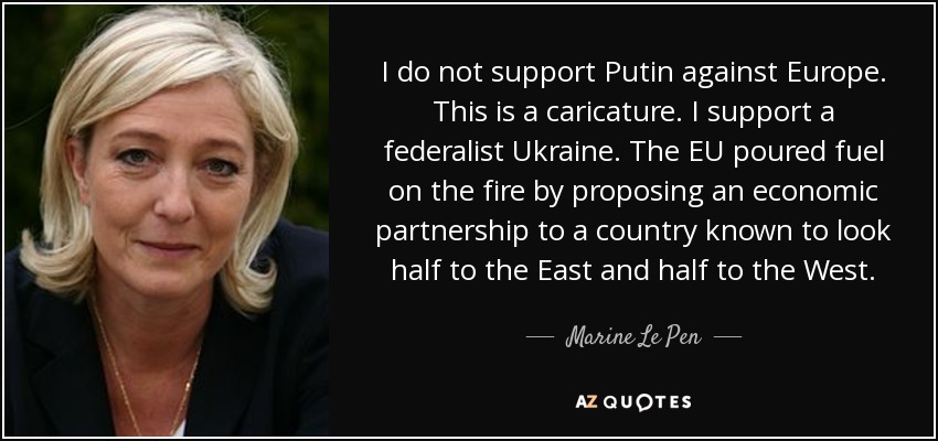 I do not support Putin against Europe. This is a caricature. I support a federalist Ukraine. The EU poured fuel on the fire by proposing an economic partnership to a country known to look half to the East and half to the West. - Marine Le Pen