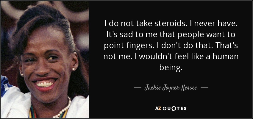 I do not take steroids. I never have. It's sad to me that people want to point fingers. I don't do that. That's not me. I wouldn't feel like a human being. - Jackie Joyner-Kersee