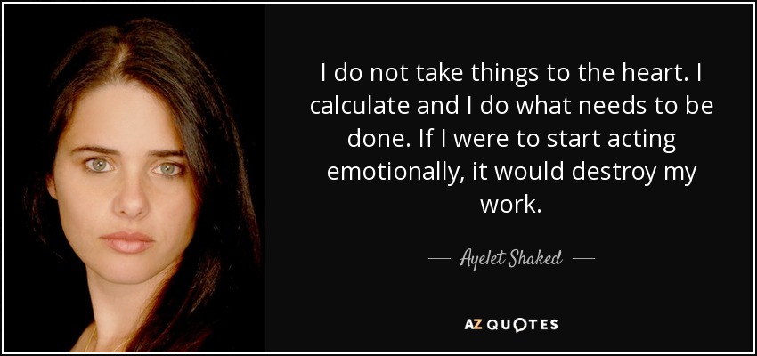 I do not take things to the heart. I calculate and I do what needs to be done. If I were to start acting emotionally, it would destroy my work. - Ayelet Shaked