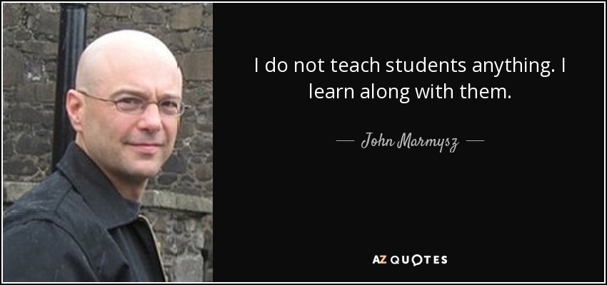I do not teach students anything. I learn along with them. - John Marmysz