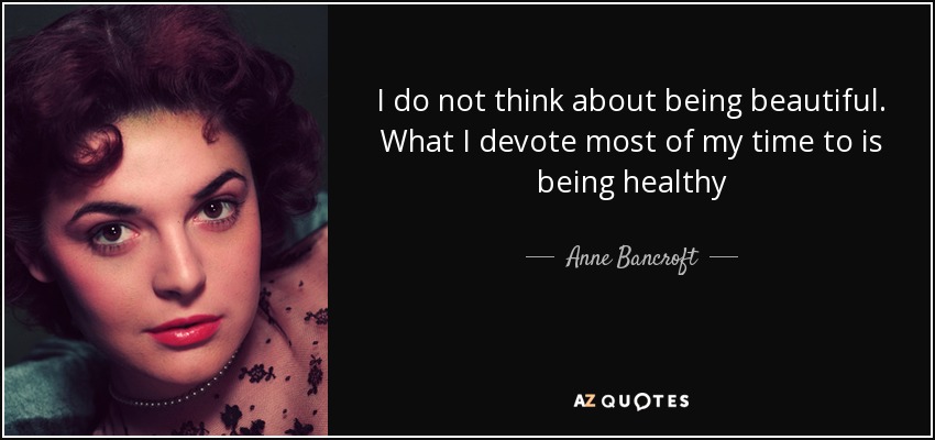 I do not think about being beautiful. What I devote most of my time to is being healthy - Anne Bancroft