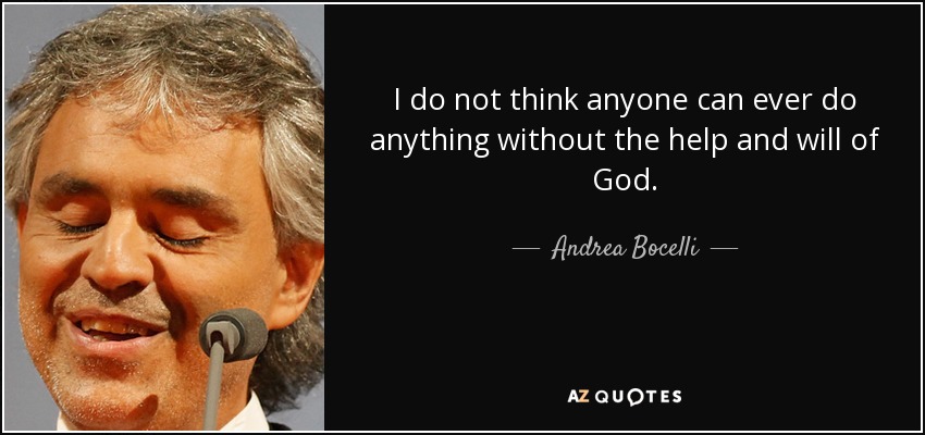 I do not think anyone can ever do anything without the help and will of God. - Andrea Bocelli