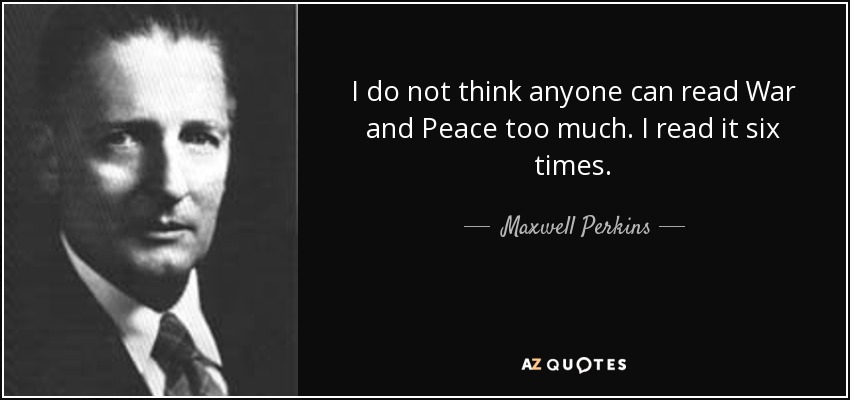 I do not think anyone can read War and Peace too much. I read it six times. - Maxwell Perkins