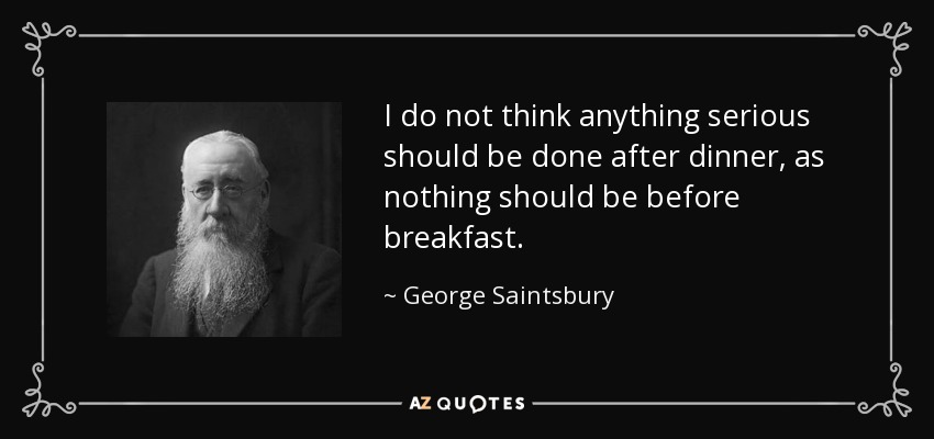 I do not think anything serious should be done after dinner, as nothing should be before breakfast. - George Saintsbury