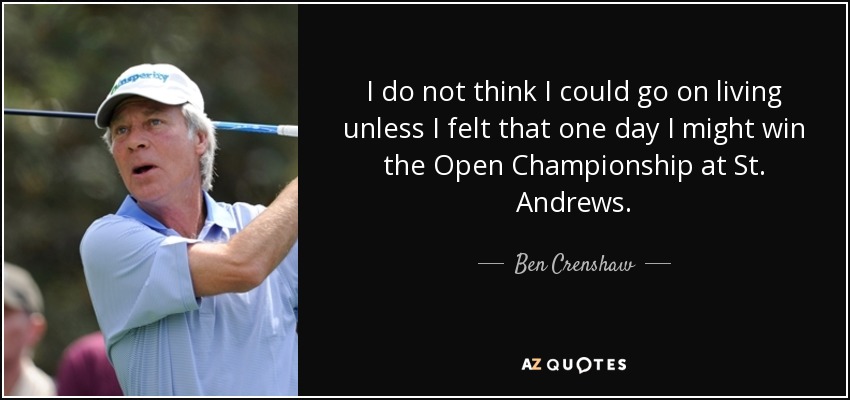 I do not think I could go on living unless I felt that one day I might win the Open Championship at St. Andrews. - Ben Crenshaw