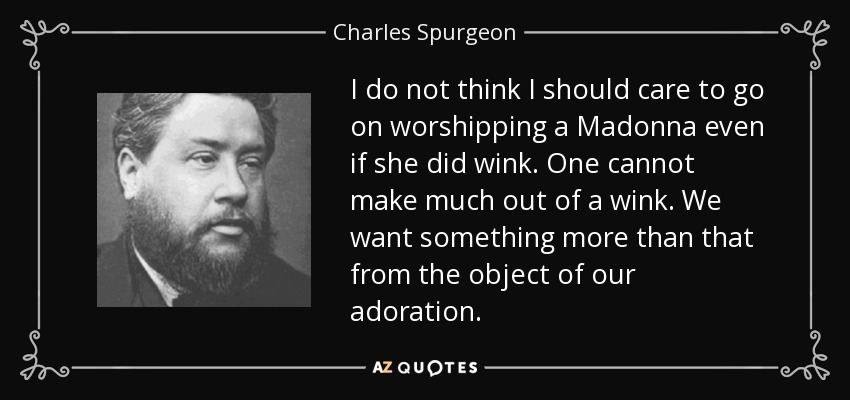 I do not think I should care to go on worshipping a Madonna even if she did wink. One cannot make much out of a wink. We want something more than that from the object of our adoration. - Charles Spurgeon