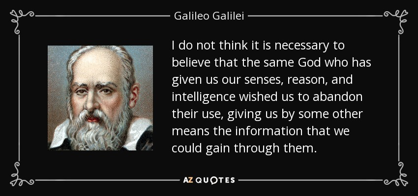 I do not think it is necessary to believe that the same God who has given us our senses, reason, and intelligence wished us to abandon their use, giving us by some other means the information that we could gain through them. - Galileo Galilei