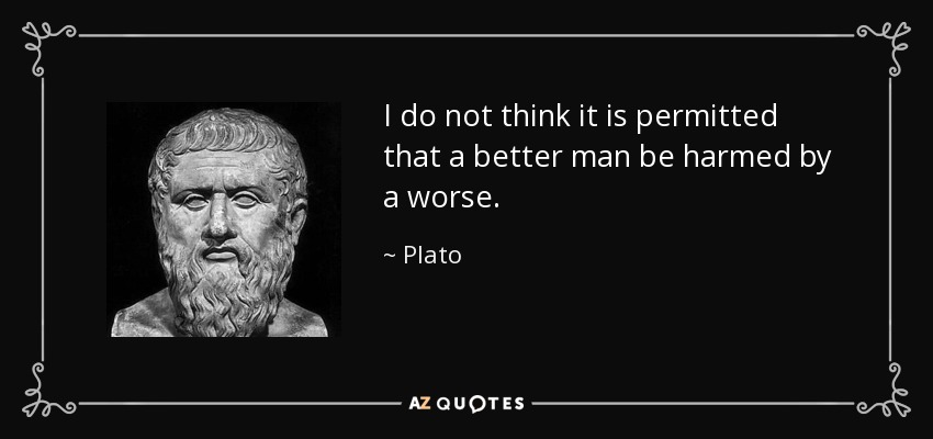 I do not think it is permitted that a better man be harmed by a worse. - Plato