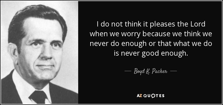 I do not think it pleases the Lord when we worry because we think we never do enough or that what we do is never good enough. - Boyd K. Packer