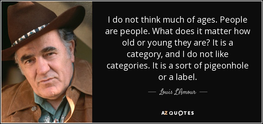 I do not think much of ages. People are people. What does it matter how old or young they are? It is a category, and I do not like categories. It is a sort of pigeonhole or a label. - Louis L'Amour