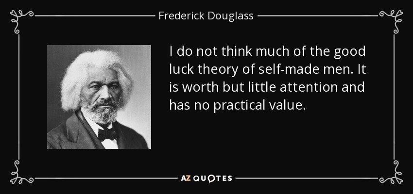 I do not think much of the good luck theory of self-made men. It is worth but little attention and has no practical value. - Frederick Douglass