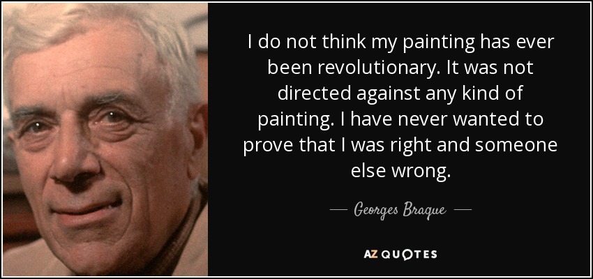 I do not think my painting has ever been revolutionary. It was not directed against any kind of painting. I have never wanted to prove that I was right and someone else wrong. - Georges Braque