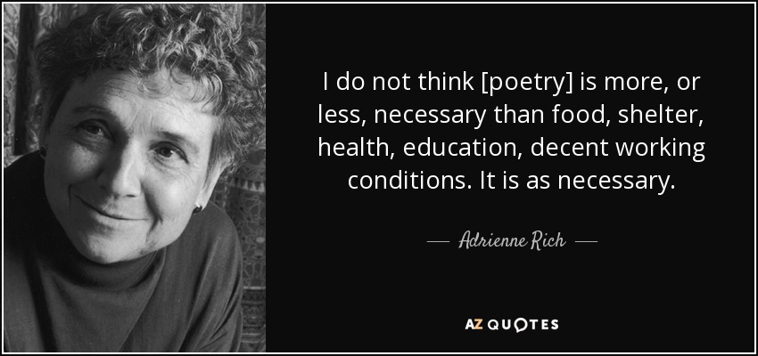 I do not think [poetry] is more, or less, necessary than food, shelter, health, education, decent working conditions. It is as necessary. - Adrienne Rich