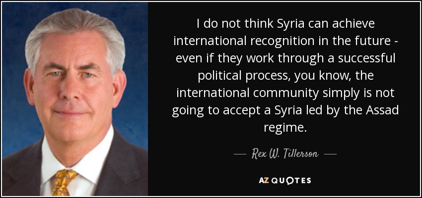 I do not think Syria can achieve international recognition in the future - even if they work through a successful political process, you know, the international community simply is not going to accept a Syria led by the Assad regime. - Rex W. Tillerson