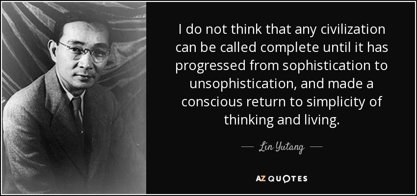 I do not think that any civilization can be called complete until it has progressed from sophistication to unsophistication, and made a conscious return to simplicity of thinking and living. - Lin Yutang