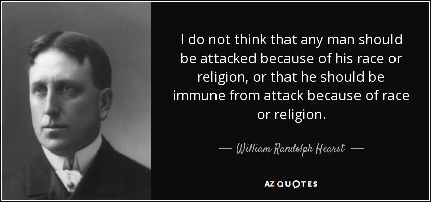I do not think that any man should be attacked because of his race or religion, or that he should be immune from attack because of race or religion. - William Randolph Hearst